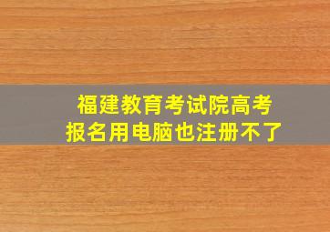 福建教育考试院高考报名用电脑也注册不了