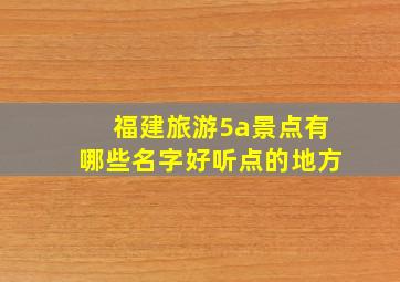 福建旅游5a景点有哪些名字好听点的地方