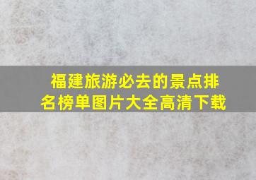 福建旅游必去的景点排名榜单图片大全高清下载