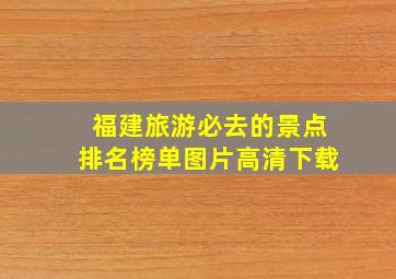 福建旅游必去的景点排名榜单图片高清下载