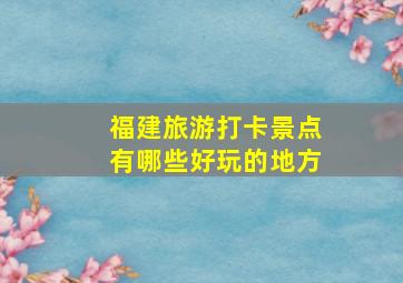 福建旅游打卡景点有哪些好玩的地方