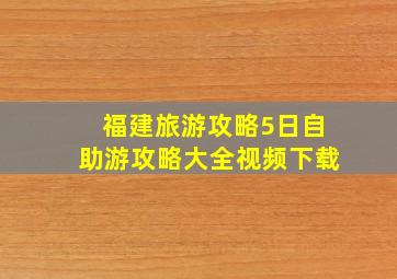 福建旅游攻略5日自助游攻略大全视频下载