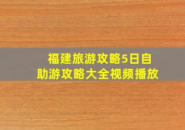 福建旅游攻略5日自助游攻略大全视频播放