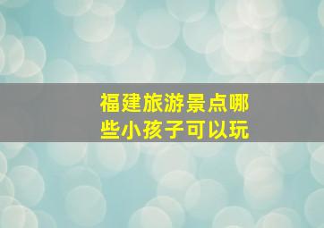 福建旅游景点哪些小孩子可以玩