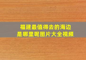 福建最值得去的海边是哪里呢图片大全视频