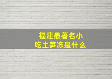 福建最著名小吃土笋冻是什么