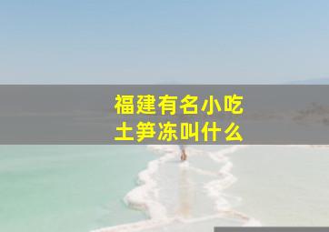 福建有名小吃土笋冻叫什么