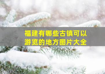 福建有哪些古镇可以游览的地方图片大全