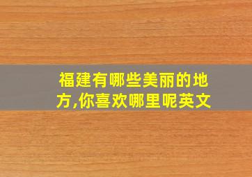 福建有哪些美丽的地方,你喜欢哪里呢英文