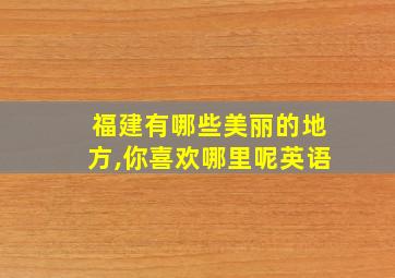 福建有哪些美丽的地方,你喜欢哪里呢英语