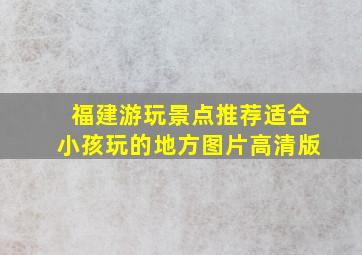 福建游玩景点推荐适合小孩玩的地方图片高清版