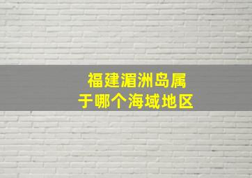 福建湄洲岛属于哪个海域地区