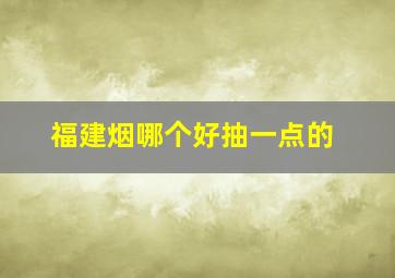 福建烟哪个好抽一点的