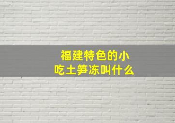 福建特色的小吃土笋冻叫什么