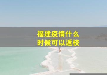 福建疫情什么时候可以返校