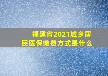 福建省2021城乡居民医保缴费方式是什么