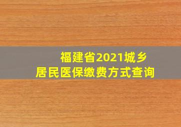 福建省2021城乡居民医保缴费方式查询