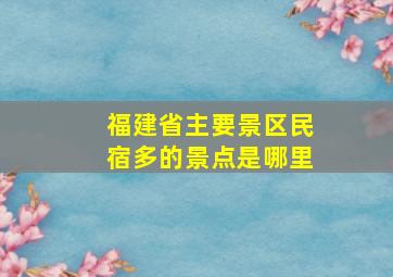 福建省主要景区民宿多的景点是哪里