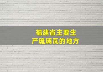 福建省主要生产琉璃瓦的地方