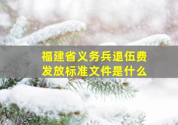 福建省义务兵退伍费发放标准文件是什么