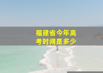 福建省今年高考时间是多少