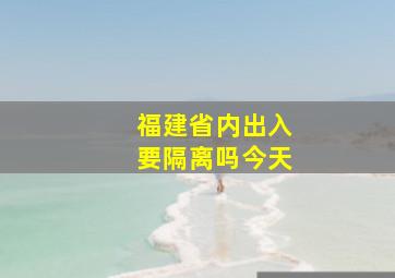 福建省内出入要隔离吗今天