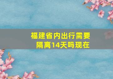 福建省内出行需要隔离14天吗现在