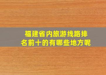 福建省内旅游线路排名前十的有哪些地方呢