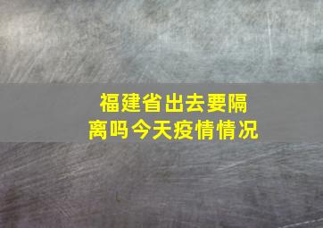 福建省出去要隔离吗今天疫情情况