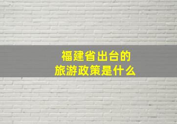 福建省出台的旅游政策是什么