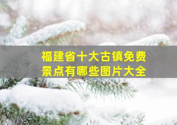 福建省十大古镇免费景点有哪些图片大全