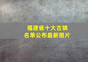 福建省十大古镇名单公布最新图片