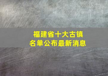 福建省十大古镇名单公布最新消息