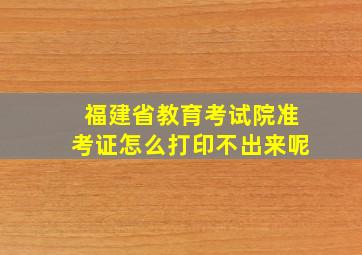 福建省教育考试院准考证怎么打印不出来呢