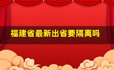 福建省最新出省要隔离吗