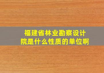 福建省林业勘察设计院是什么性质的单位啊