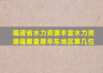 福建省水力资源丰富水力资源蕴藏量居华东地区第几位