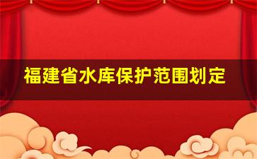 福建省水库保护范围划定