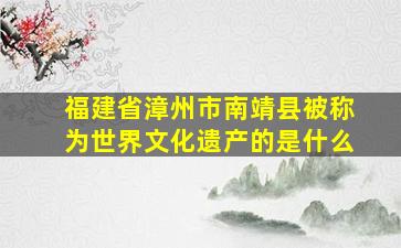 福建省漳州市南靖县被称为世界文化遗产的是什么