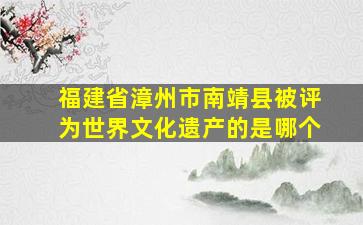 福建省漳州市南靖县被评为世界文化遗产的是哪个