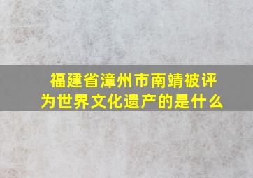 福建省漳州市南靖被评为世界文化遗产的是什么