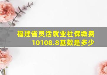 福建省灵活就业社保缴费10108.8基数是多少