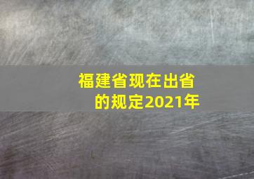 福建省现在出省的规定2021年