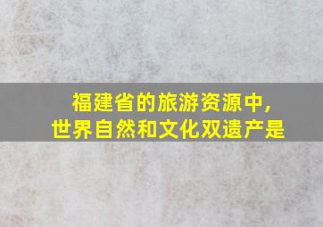 福建省的旅游资源中,世界自然和文化双遗产是