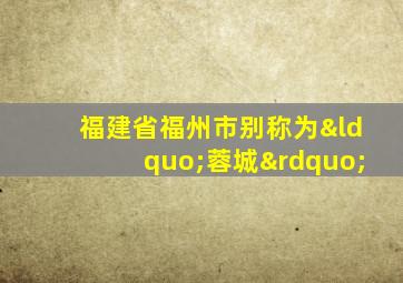 福建省福州市别称为“蓉城”