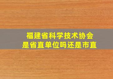 福建省科学技术协会是省直单位吗还是市直