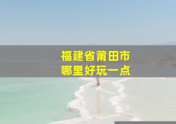 福建省莆田市哪里好玩一点