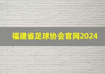 福建省足球协会官网2024