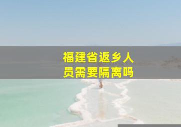 福建省返乡人员需要隔离吗