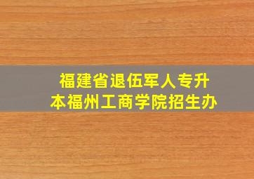 福建省退伍军人专升本福州工商学院招生办